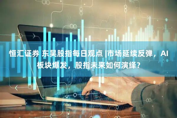 恒汇证券 东吴股指每日观点 |市场延续反弹，AI板块爆发，股指未来如何演绎？
