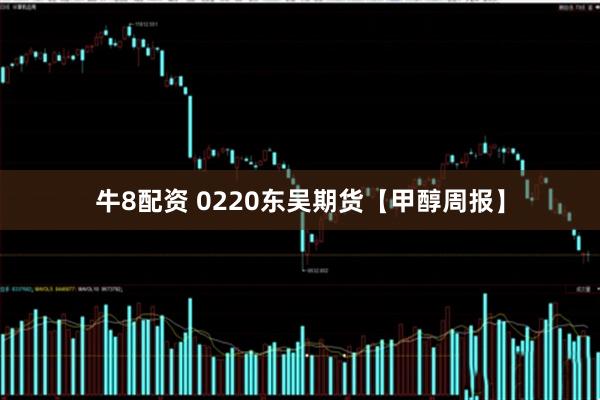 牛8配资 0220东吴期货【甲醇周报】