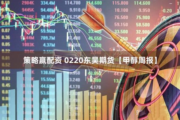 策略赢配资 0220东吴期货【甲醇周报】