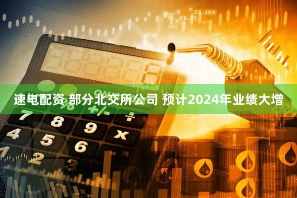 速电配资 部分北交所公司 预计2024年业绩大增