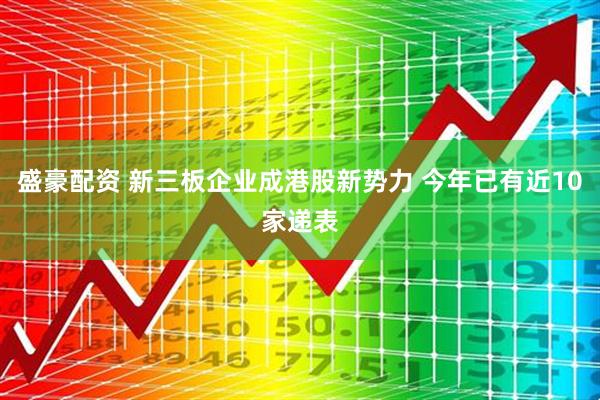 盛豪配资 新三板企业成港股新势力 今年已有近10家递表