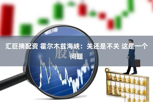 汇巨摘配资 霍尔木兹海峡：关还是不关 这是一个问题