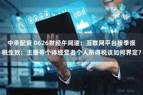 中承配资 0626财经午间道：互联网平台按季报税生效：主播等个体经营者个人所得税该如何界定？