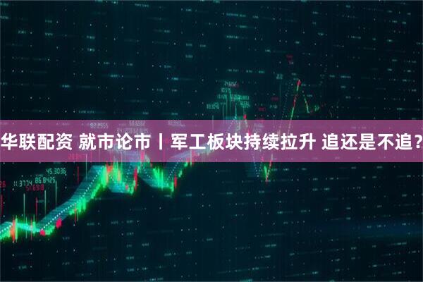 华联配资 就市论市丨军工板块持续拉升 追还是不追？