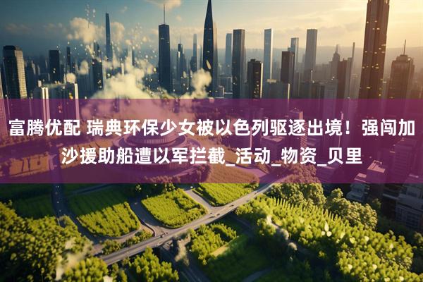 富腾优配 瑞典环保少女被以色列驱逐出境！强闯加沙援助船遭以军拦截_活动_物资_贝里