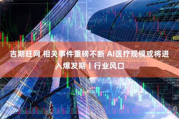 吉期旺网 相关事件重磅不断 AI医疗规模或将进入爆发期丨行业风口
