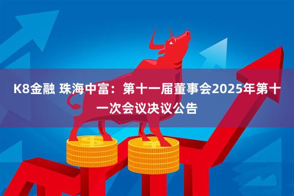 K8金融 珠海中富：第十一届董事会2025年第十一次会议决议公告
