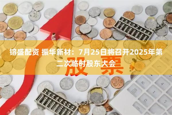 镕盛配资 振华新材：7月25日将召开2025年第二次临时股东大会