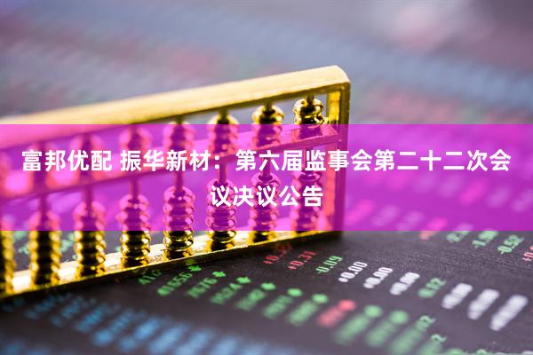富邦优配 振华新材：第六届监事会第二十二次会议决议公告