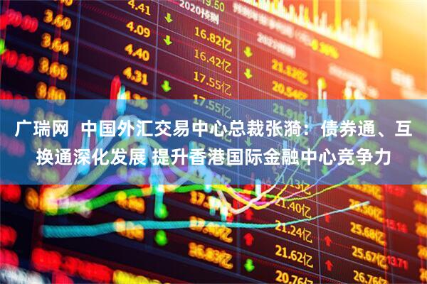 广瑞网  中国外汇交易中心总裁张漪：债券通、互换通深化发展 提升香港国际金融中心竞争力