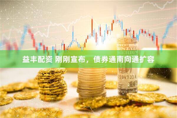 益丰配资 刚刚宣布，债券通南向通扩容