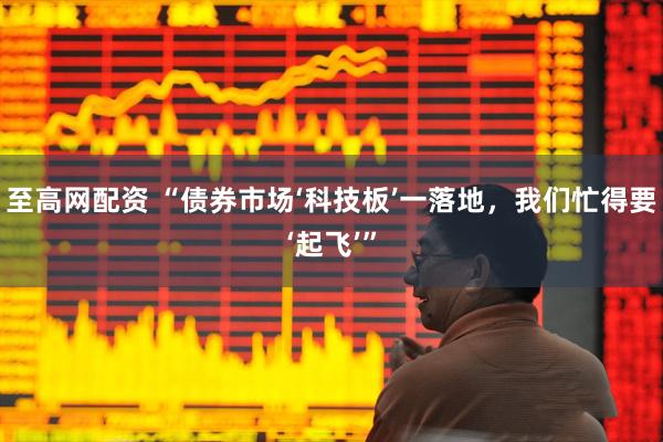 至高网配资 “债券市场‘科技板’一落地，我们忙得要‘起飞’”