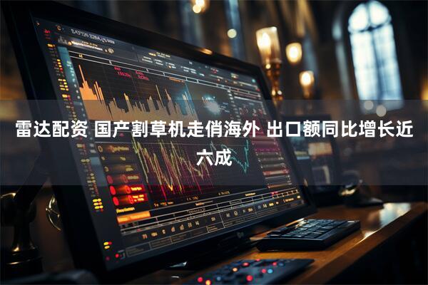 雷达配资 国产割草机走俏海外 出口额同比增长近六成