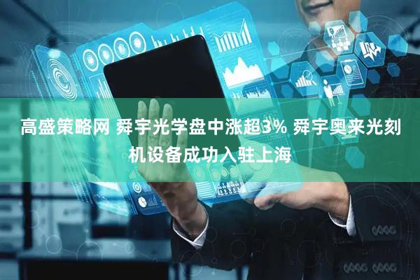 高盛策略网 舜宇光学盘中涨超3% 舜宇奥来光刻机设备成功入驻上海