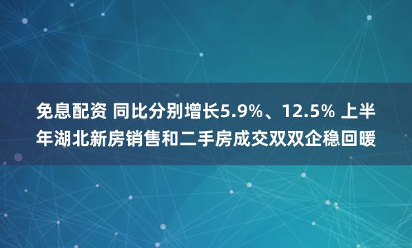 免息配资 同比分别增长5.9%、12.5% 上半年湖北新房销售和二手房成交双双企稳回暖