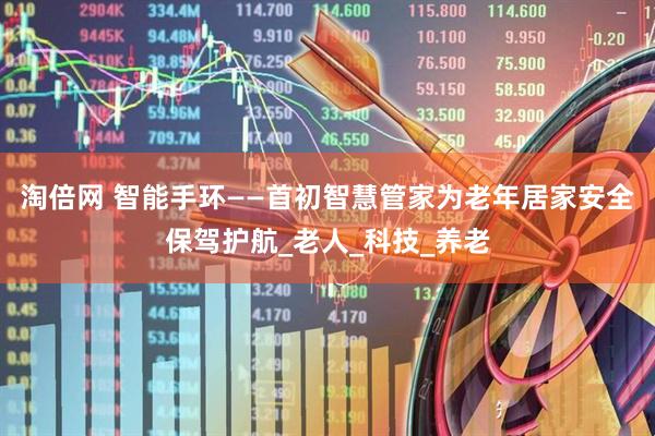淘倍网 智能手环——首初智慧管家为老年居家安全保驾护航_老人_科技_养老