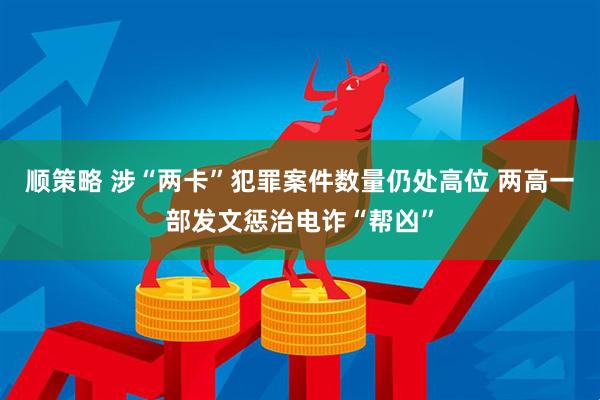 顺策略 涉“两卡”犯罪案件数量仍处高位 两高一部发文惩治电诈“帮凶”