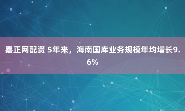 嘉正网配资 5年来，海南国库业务规模年均增长9.6%