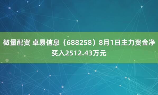 微量配资 卓易信息（688258）8月1日主力资金净买入2512.43万元