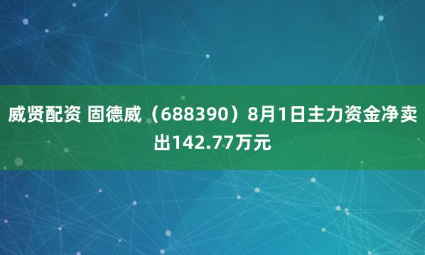 威贤配资 固德威（688390）8月1日主力资金净卖出142.77万元