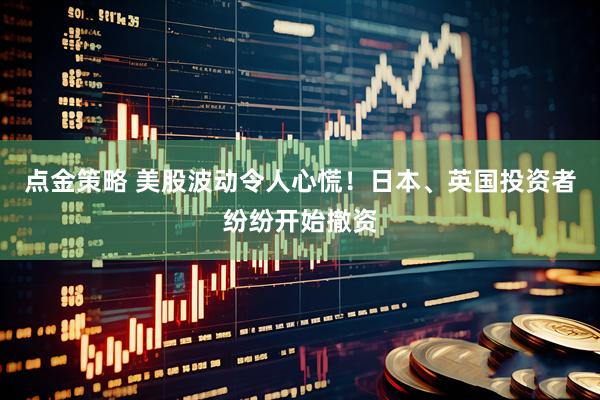 点金策略 美股波动令人心慌！日本、英国投资者纷纷开始撤资