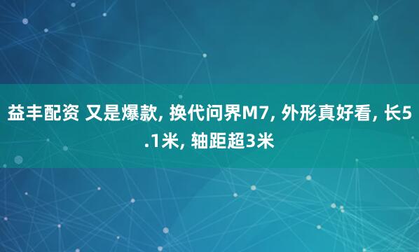 益丰配资 又是爆款, 换代问界M7, 外形真好看, 长5.1米, 轴距超3米