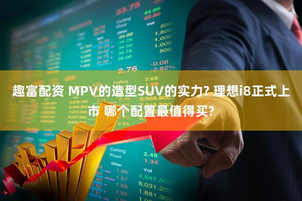 趣富配资 MPV的造型SUV的实力? 理想i8正式上市 哪个配置最值得买?