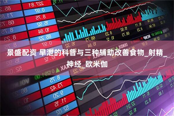 景盛配资 早泄的科普与三种辅助改善食物_射精_神经_欧米伽