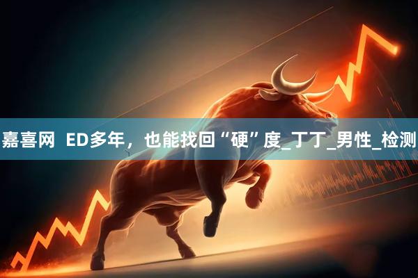嘉喜网  ED多年，也能找回“硬”度_丁丁_男性_检测