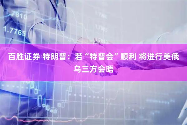 百胜证券 特朗普：若“特普会”顺利 将进行美俄乌三方会晤