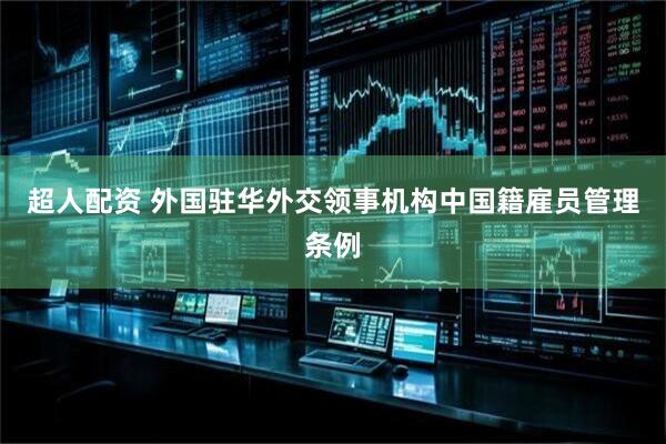 超人配资 外国驻华外交领事机构中国籍雇员管理条例