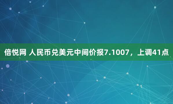 倍悦网 人民币兑美元中间价报7.1007，上调41点