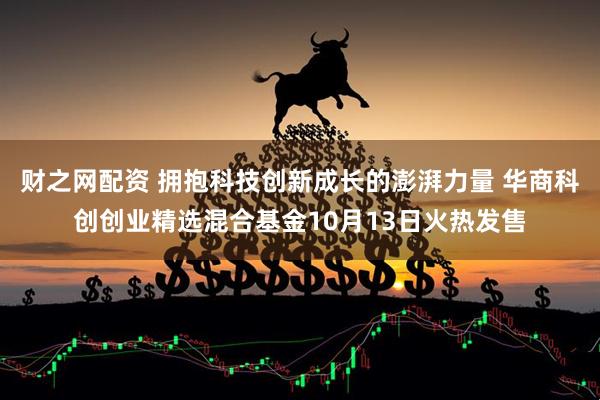 财之网配资 拥抱科技创新成长的澎湃力量 华商科创创业精选混合基金10月13日火热发售