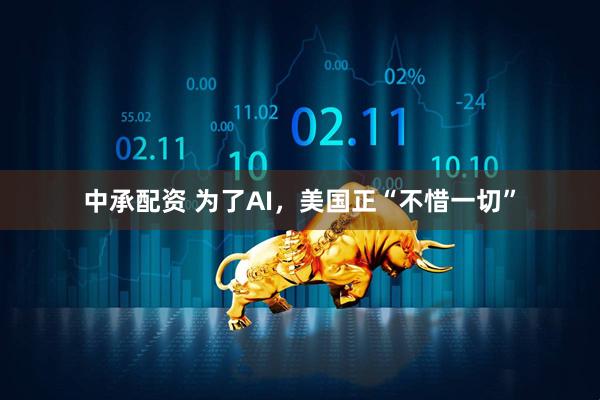 中承配资 为了AI，美国正“不惜一切”