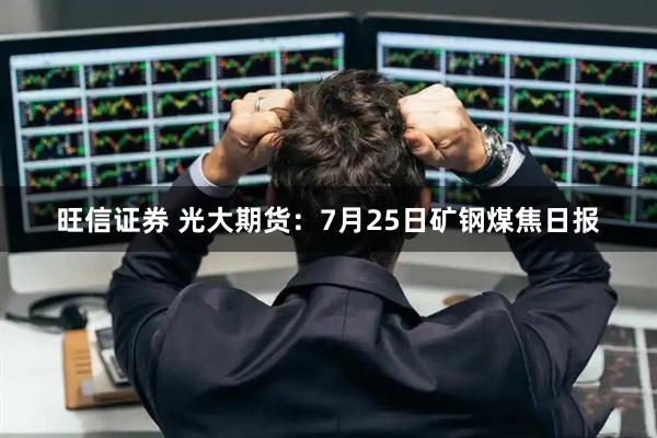 旺信证券 光大期货：7月25日矿钢煤焦日报