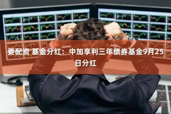要配资 基金分红：中加享利三年债券基金9月25日分红
