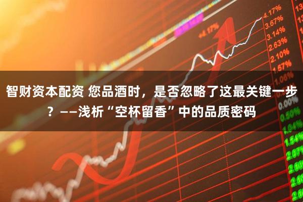 智财资本配资 您品酒时，是否忽略了这最关键一步？——浅析“空杯留香”中的品质密码