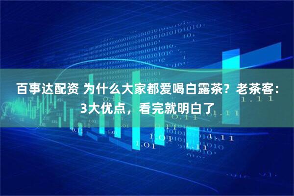 百事达配资 为什么大家都爱喝白露茶？老茶客：3大优点，看完就明白了
