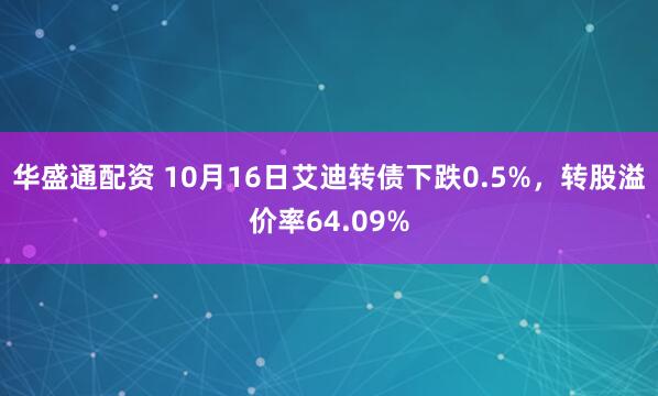 华盛通配资 10月16日艾迪转债下跌0.5%，转股溢价率64.09%