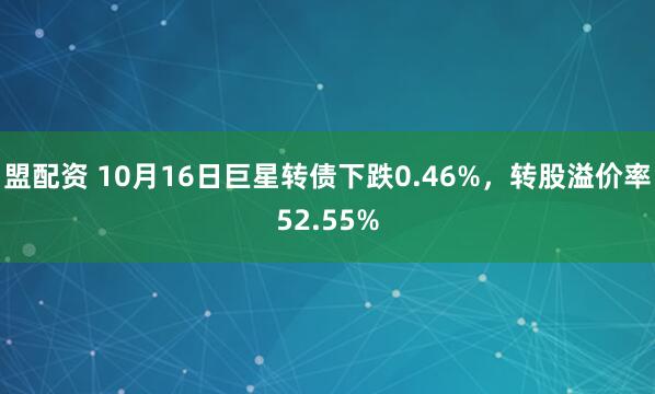 盟配资 10月16日巨星转债下跌0.46%，转股溢价率52.55%