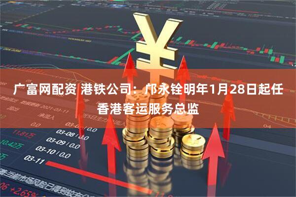 广富网配资 港铁公司：邝永铨明年1月28日起任香港客运服务总监