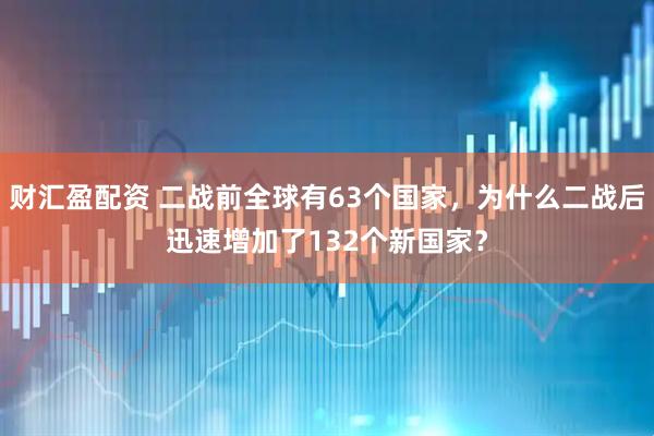 财汇盈配资 二战前全球有63个国家，为什么二战后迅速增加了132个新国家？