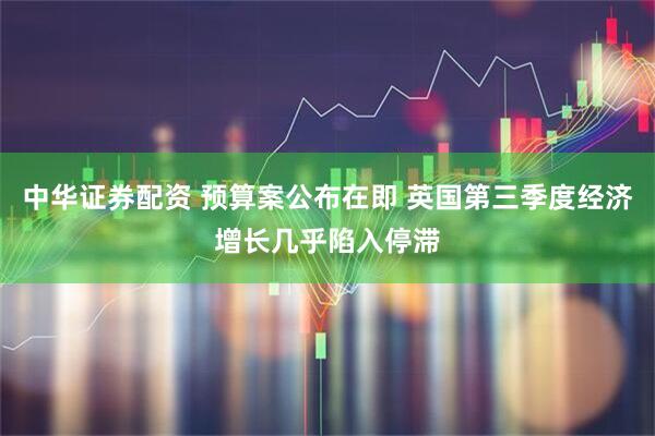 中华证券配资 预算案公布在即 英国第三季度经济增长几乎陷入停滞