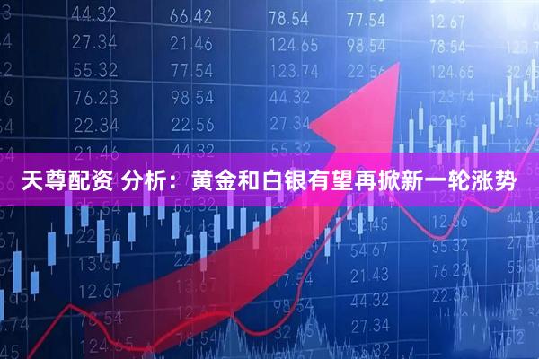 天尊配资 分析：黄金和白银有望再掀新一轮涨势