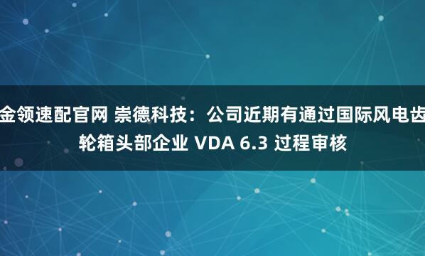 金领速配官网 崇德科技：公司近期有通过国际风电齿轮箱头部企业 VDA 6.3 过程审核
