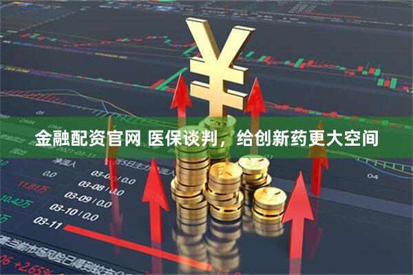 金融配资官网 医保谈判，给创新药更大空间