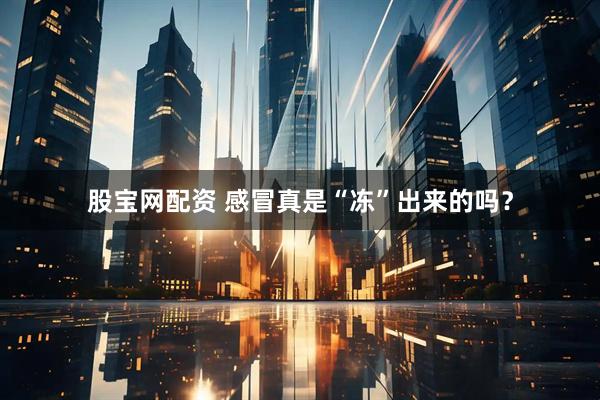 股宝网配资 感冒真是“冻”出来的吗？