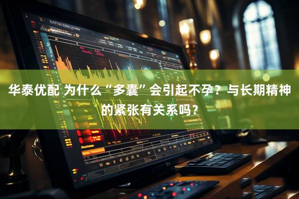 华泰优配 为什么“多囊”会引起不孕？与长期精神的紧张有关系吗？