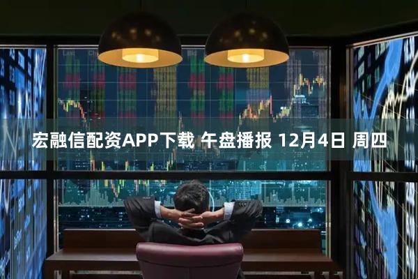 宏融信配资APP下载 午盘播报 12月4日 周四