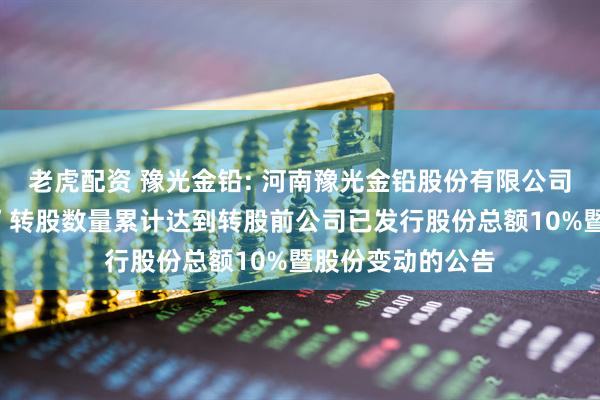 老虎配资 豫光金铅: 河南豫光金铅股份有限公司关于“豫光转债”转股数量累计达到转股前公司已发行股份总额10%暨股份变动的公告